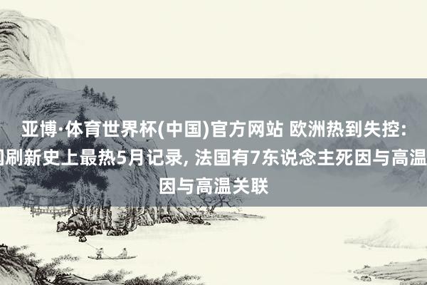 亚博·体育世界杯(中国)官方网站 欧洲热到失控: 多国刷新史上最热5月记录， 法国有7东说念主死因与高温关联