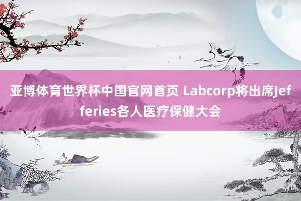 亚博体育世界杯中国官网首页 Labcorp将出席Jefferies各人医疗保健大会