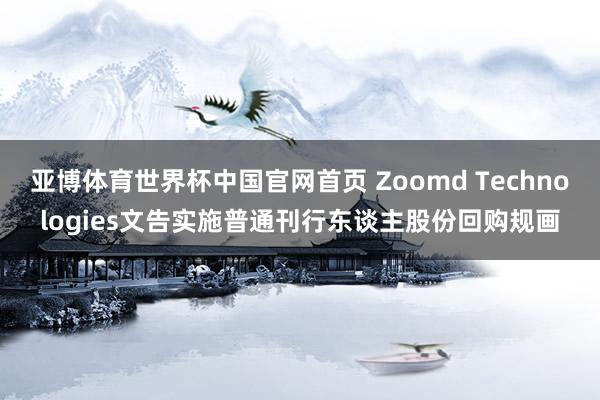 亚博体育世界杯中国官网首页 Zoomd Technologies文告实施普通刊行东谈主股份回购规画
