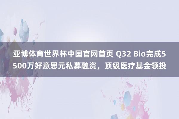 亚博体育世界杯中国官网首页 Q32 Bio完成5500万好意思元私募融资，顶级医疗基金领投