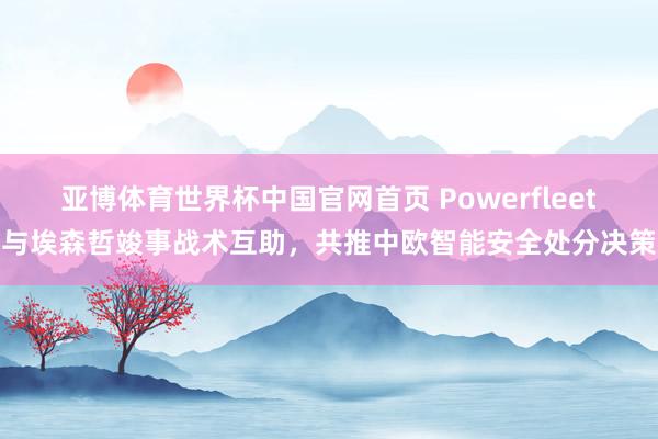 亚博体育世界杯中国官网首页 Powerfleet与埃森哲竣事战术互助,共推中欧智能安全处分决策