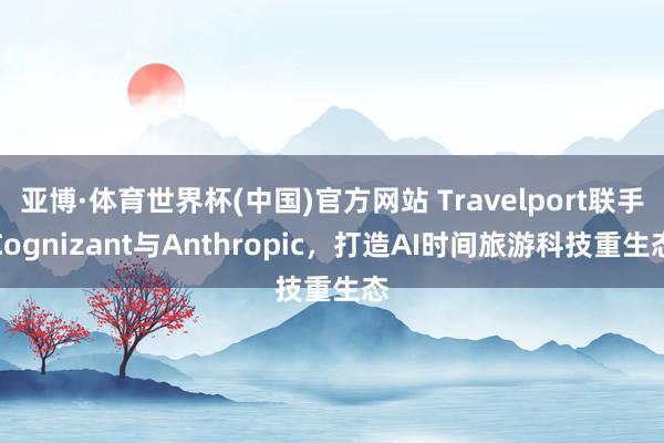 亚博·体育世界杯(中国)官方网站 Travelport联手Cognizant与Anthropic，打造AI时间旅游科技重生态