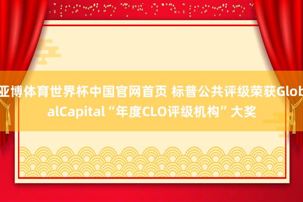 亚博体育世界杯中国官网首页 标普公共评级荣获GlobalCapital“年度CLO评级机构”大奖