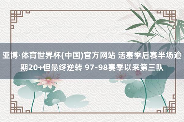 亚博·体育世界杯(中国)官方网站 活塞季后赛半场逾期20+但最终逆转 97-98赛季以来第三队
