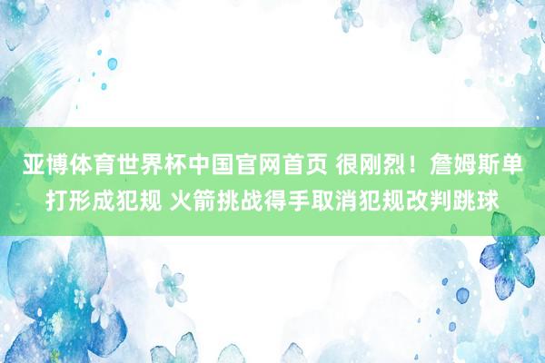 亚博体育世界杯中国官网首页 很刚烈！詹姆斯单打形成犯规 火箭挑战得手取消犯规改判跳球