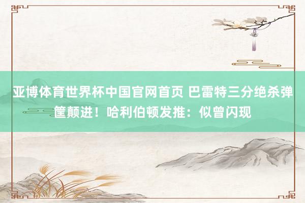 亚博体育世界杯中国官网首页 巴雷特三分绝杀弹筐颠进！哈利伯顿发推：似曾闪现