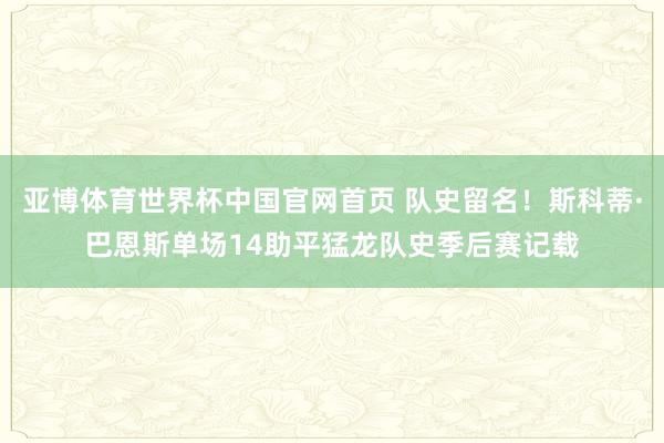 亚博体育世界杯中国官网首页 队史留名!斯科蒂·巴恩斯单场14助平猛龙队史季后赛记载