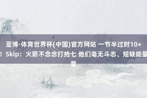 亚博·体育世界杯(中国)官方网站 一节半过时10+！Skip：火箭不念念打抢七 他们毫无斗志、短缺能量
