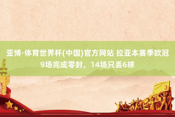 亚博·体育世界杯(中国)官方网站 拉亚本赛季欧冠9场完成零封，14场只丢6球