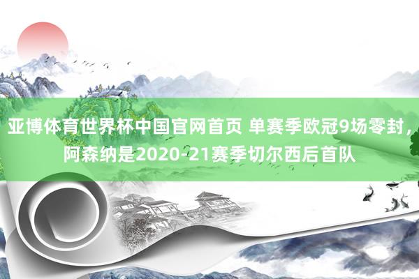 亚博体育世界杯中国官网首页 单赛季欧冠9场零封，阿森纳是2020-21赛季切尔西后首队