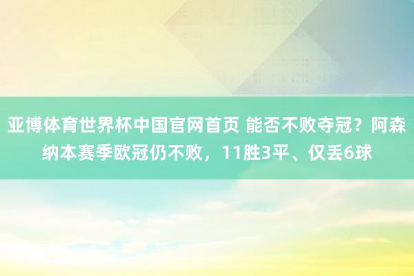 亚博体育世界杯中国官网首页 能否不败夺冠？阿森纳本赛季欧冠仍不败，11胜3平、仅丢6球