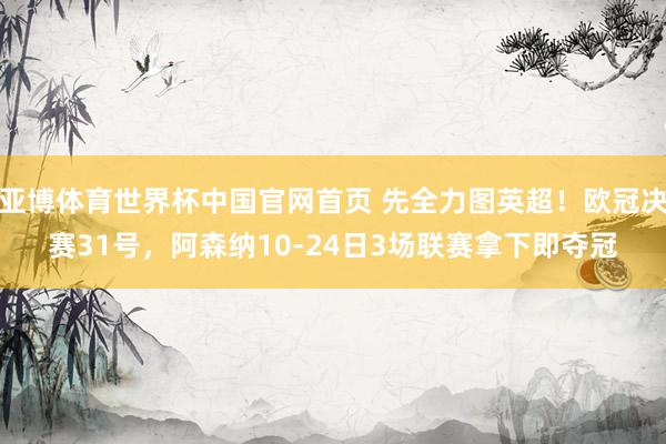 亚博体育世界杯中国官网首页 先全力图英超!欧冠决赛31号,阿森纳10-24日3场联赛拿下即夺冠