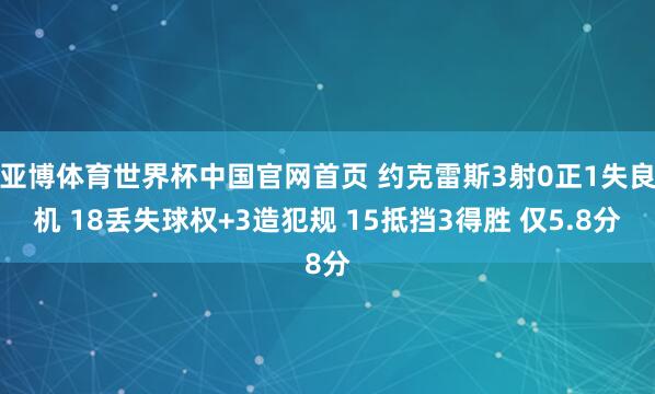 亚博体育世界杯中国官网首页 约克雷斯3射0正1失良机 18丢失球权+3造犯规 15抵挡3得胜 仅5.8分