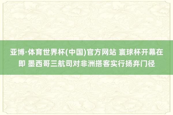 亚博·体育世界杯(中国)官方网站 寰球杯开幕在即 墨西哥三航司对非洲搭客实行扬弃门径