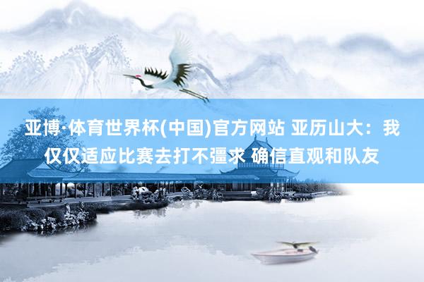 亚博·体育世界杯(中国)官方网站 亚历山大：我仅仅适应比赛去打不彊求 确信直观和队友
