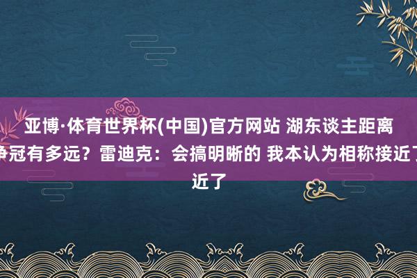 亚博·体育世界杯(中国)官方网站 湖东谈主距离争冠有多远?雷迪克:会搞明晰的 我本认为相称接近了