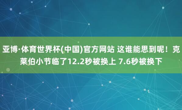 亚博·体育世界杯(中国)官方网站 这谁能思到呢！克莱伯小节临了12.2秒被换上 7.6秒被换下