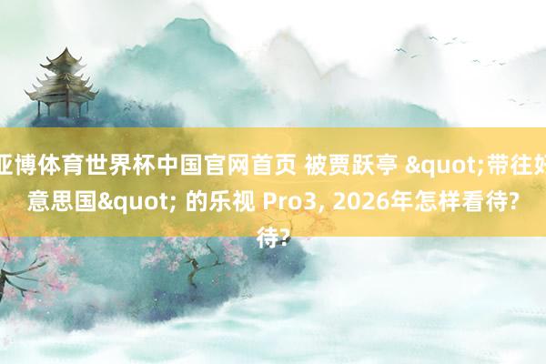 亚博体育世界杯中国官网首页 被贾跃亭 "带往好意思国" 的乐视 Pro3， 2026年怎样看待?