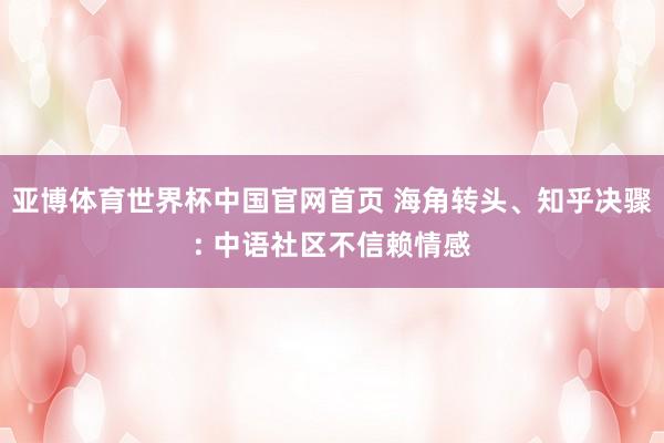 亚博体育世界杯中国官网首页 海角转头、知乎决骤: 中语社区不信赖情感