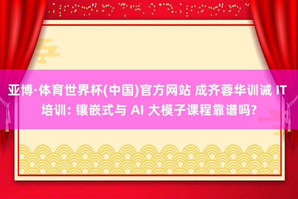 亚博·体育世界杯(中国)官方网站 成齐蓉华训诫 IT 培训: 镶嵌式与 AI 大模子课程靠谱吗?