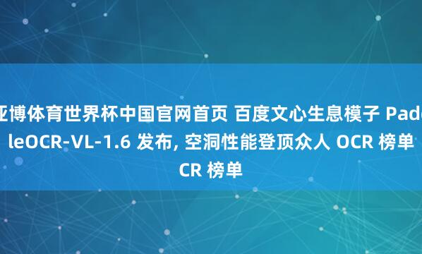 亚博体育世界杯中国官网首页 百度文心生息模子 PaddleOCR-VL-1.6 发布， 空洞性能登顶众人 OCR 榜单