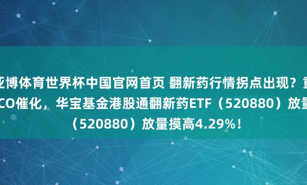 亚博体育世界杯中国官网首页 翻新药行情拐点出现？重磅BD重叠ASCO催化，华宝基金港股通翻新药ETF（520880）放量摸高4.29%！