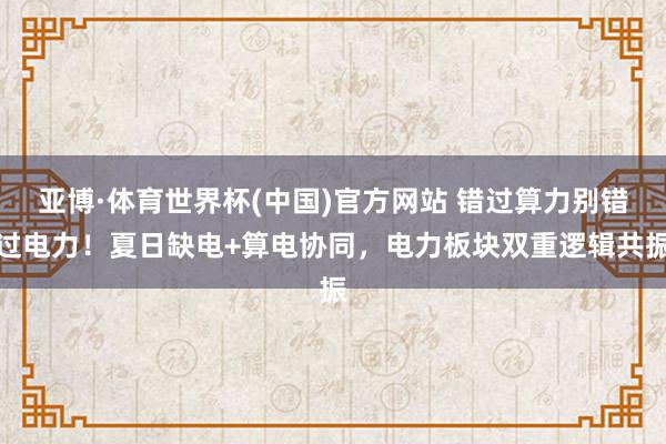 亚博·体育世界杯(中国)官方网站 错过算力别错过电力!夏日缺电+算电协同,电力板块双重逻辑共振