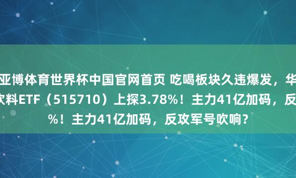亚博体育世界杯中国官网首页 吃喝板块久违爆发，华宝基金食物饮料ETF（515710）上探3.78%！主力41亿加码，反攻军号吹响？