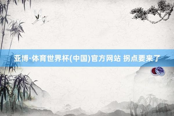 亚博·体育世界杯(中国)官方网站 拐点要来了