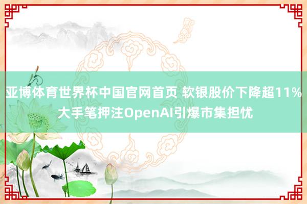 亚博体育世界杯中国官网首页 软银股价下降超11% 大手笔押注OpenAI引爆市集担忧