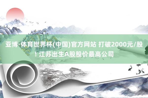亚博·体育世界杯(中国)官方网站 打破2000元/股! 江苏出生A股股价最高公司