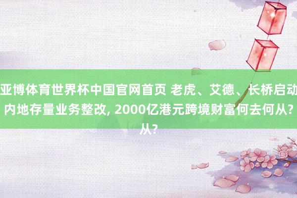 亚博体育世界杯中国官网首页 老虎、艾德、长桥启动内地存量业务整改， 2000亿港元跨境财富何去何从?