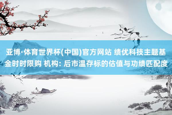 亚博·体育世界杯(中国)官方网站 绩优科技主题基金时时限购 机构: 后市温存标的估值与功绩匹配度