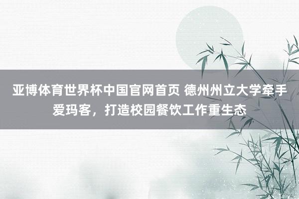 亚博体育世界杯中国官网首页 德州州立大学牵手爱玛客，打造校园餐饮工作重生态