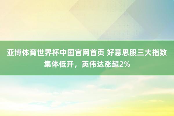 亚博体育世界杯中国官网首页 好意思股三大指数集体低开，英伟达涨超2%