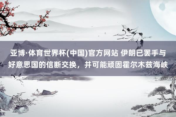 亚博·体育世界杯(中国)官方网站 伊朗已罢手与好意思国的信断交换，并可能顽固霍尔木兹海峡