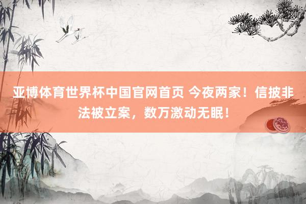 亚博体育世界杯中国官网首页 今夜两家!信披非法被立案,数万激动无眠!