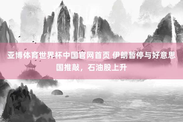 亚博体育世界杯中国官网首页 伊朗暂停与好意思国推敲，石油股上升