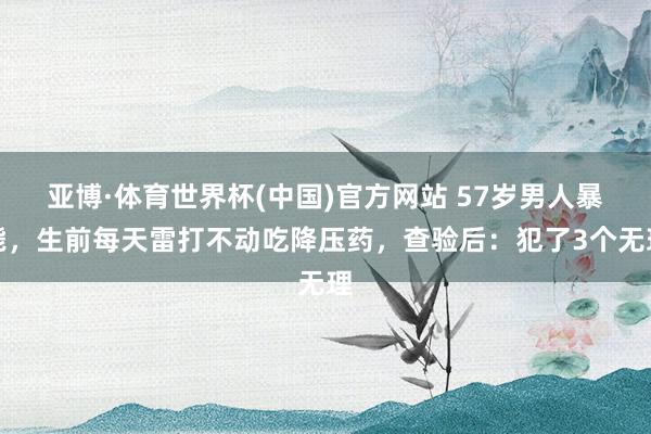 亚博·体育世界杯(中国)官方网站 57岁男人暴毙，生前每天雷打不动吃降压药，查验后：犯了3个无理