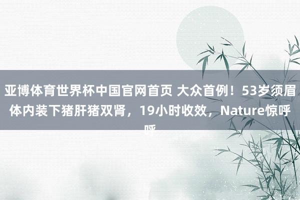 亚博体育世界杯中国官网首页 大众首例！53岁须眉体内装下猪肝猪双肾，19小时收效，Nature惊呼