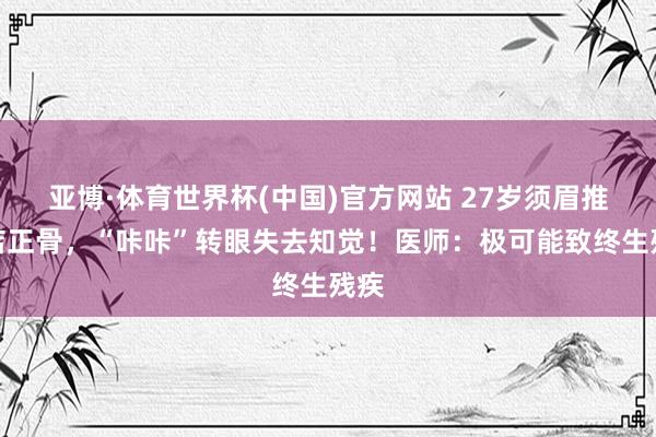 亚博·体育世界杯(中国)官方网站 27岁须眉推拿店正骨,“咔咔”转眼失去知觉!医师:极可能致终生残疾