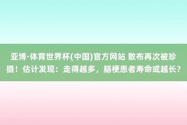 亚博·体育世界杯(中国)官方网站 散布再次被珍摄！估计发现：走得越多，脑梗患者寿命或越长？