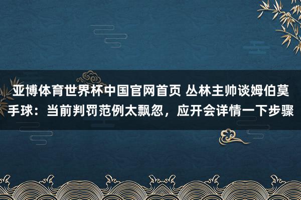 亚博体育世界杯中国官网首页 丛林主帅谈姆伯莫手球：当前判罚范例太飘忽，应开会详情一下步骤