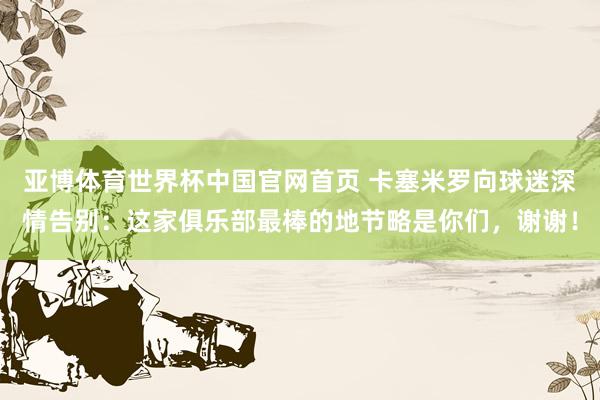 亚博体育世界杯中国官网首页 卡塞米罗向球迷深情告别：这家俱乐部最棒的地节略是你们，谢谢！