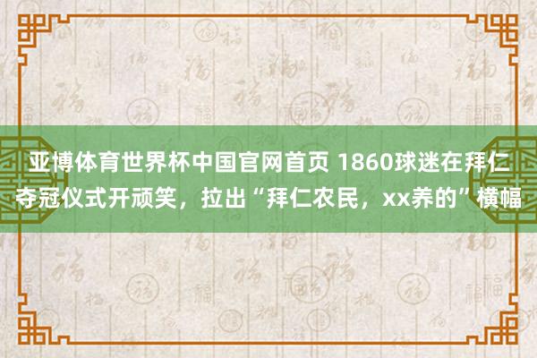 亚博体育世界杯中国官网首页 1860球迷在拜仁夺冠仪式开顽笑，拉出“拜仁农民，xx养的”横幅