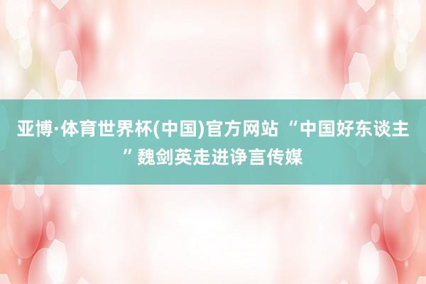亚博·体育世界杯(中国)官方网站 “中国好东谈主”魏剑英走进诤言传媒