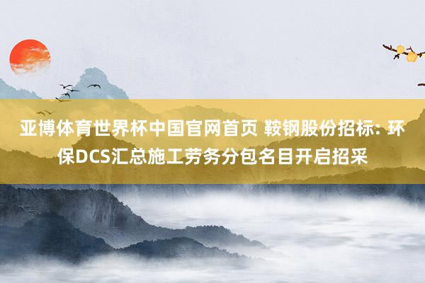 亚博体育世界杯中国官网首页 鞍钢股份招标: 环保DCS汇总施工劳务分包名目开启招采