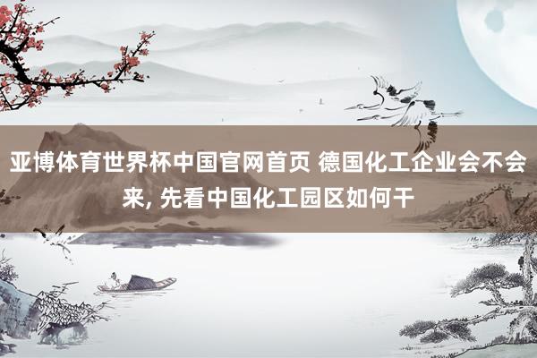 亚博体育世界杯中国官网首页 德国化工企业会不会来， 先看中国化工园区如何干