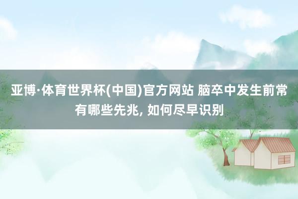 亚博·体育世界杯(中国)官方网站 脑卒中发生前常有哪些先兆， 如何尽早识别