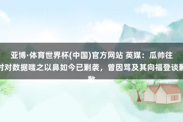 亚博·体育世界杯(中国)官方网站 英媒：瓜帅往时对数据嗤之以鼻如今已剿袭，曾因骂